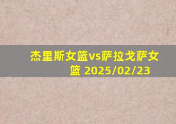 杰里斯女篮vs萨拉戈萨女篮 2025/02/23